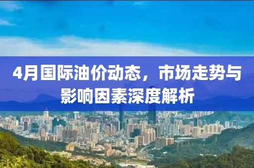 4月国际油价动态，市场走势与影响因素深度解析