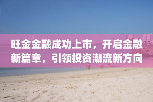 旺金金融成功上市，开启金融新篇章，引领投资潮流新方向