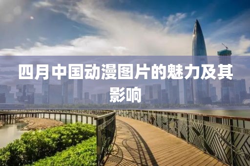 四月中国动漫图片的魅力及其影响