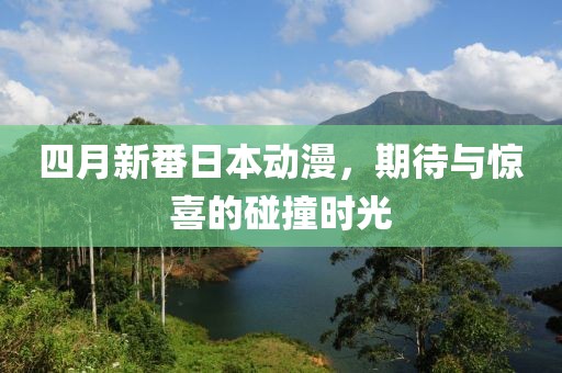 四月新番日本动漫，期待与惊喜的碰撞时光