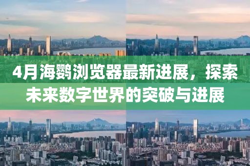 4月海鹦浏览器最新进展，探索未来数字世界的突破与进展