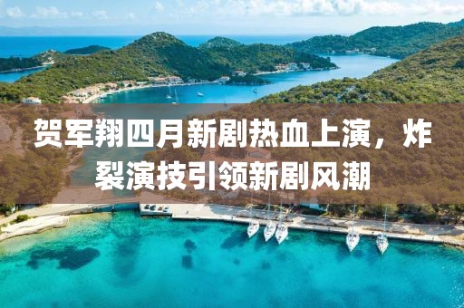 贺军翔四月新剧热血上演，炸裂演技引领新剧风潮