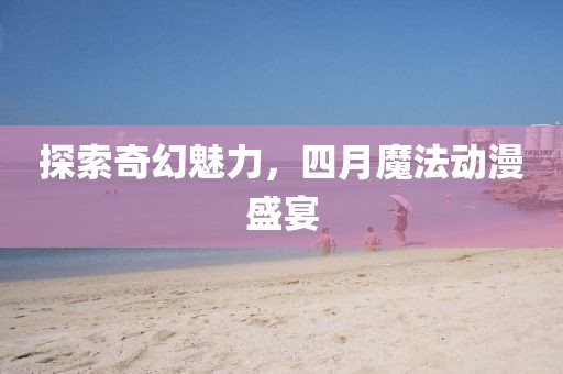 探索奇幻魅力，四月魔法动漫盛宴