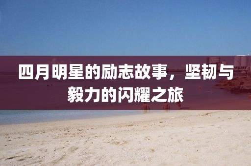 四月明星的励志故事，坚韧与毅力的闪耀之旅