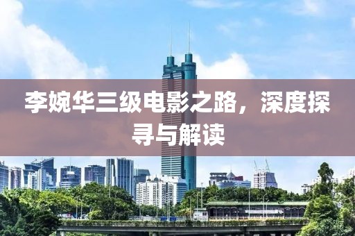 李婉华三级电影之路，深度探寻与解读