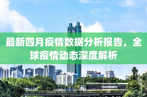 最新四月疫情数据分析报告，全球疫情动态深度解析