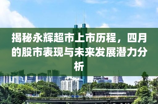 揭秘永辉超市上市历程，四月的股市表现与未来发展潜力分析