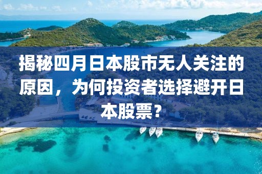 揭秘四月日本股市无人关注的原因，为何投资者选择避开日本股票？