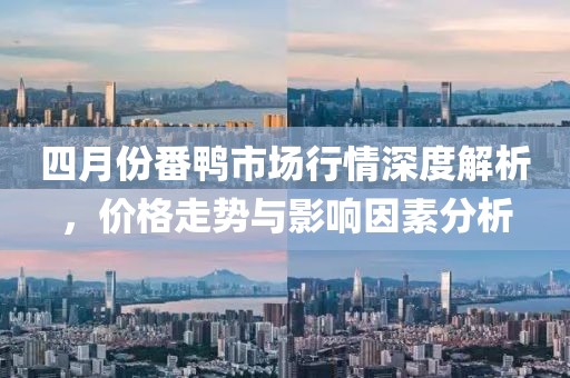 四月份番鸭市场行情深度解析，价格走势与影响因素分析