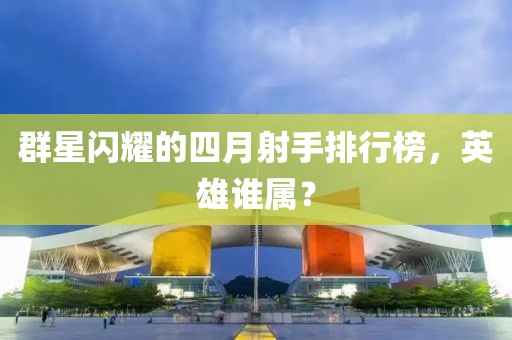 群星闪耀的四月射手排行榜，英雄谁属？