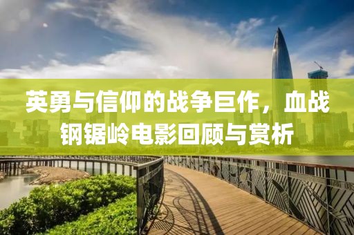 英勇与信仰的战争巨作，血战钢锯岭电影回顾与赏析