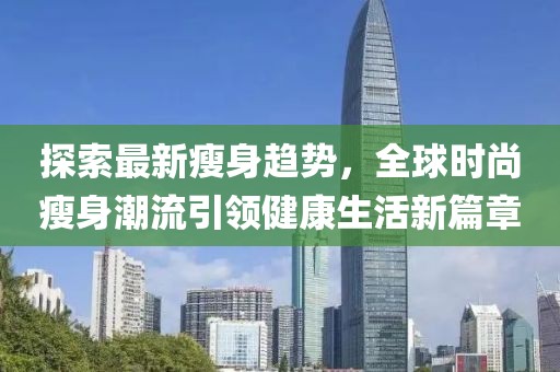 探索最新瘦身趋势，全球时尚瘦身潮流引领健康生活新篇章