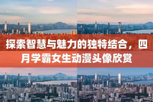 探索智慧与魅力的独特结合，四月学霸女生动漫头像欣赏