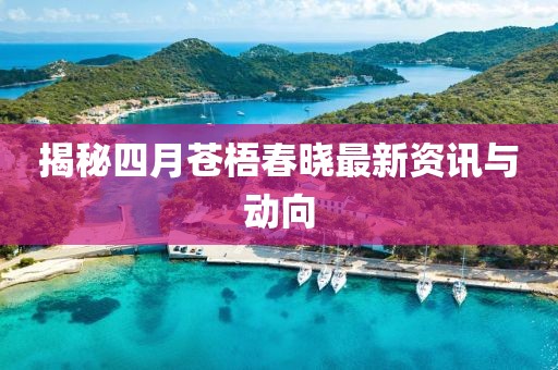揭秘四月苍梧春晓最新资讯与动向