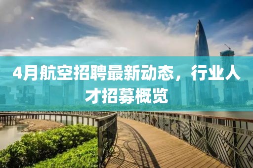 4月航空招聘最新动态，行业人才招募概览