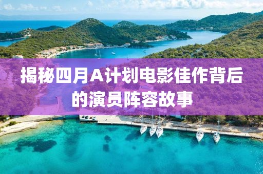 揭秘四月A计划电影佳作背后的演员阵容故事