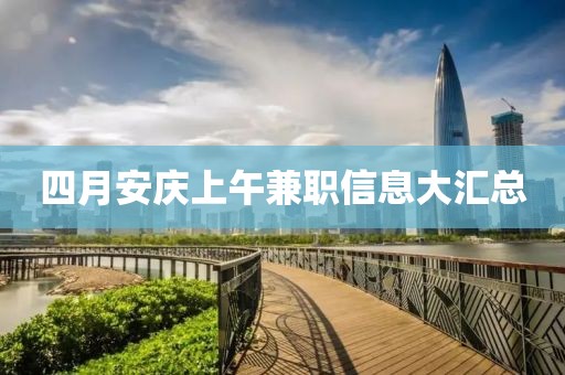 四月安庆上午兼职信息大汇总