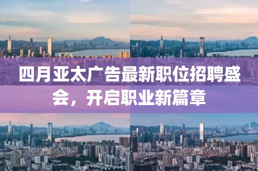四月亚太广告最新职位招聘盛会，开启职业新篇章
