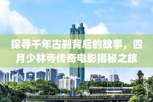 探寻千年古刹背后的故事，四月少林寺传奇电影揭秘之旅