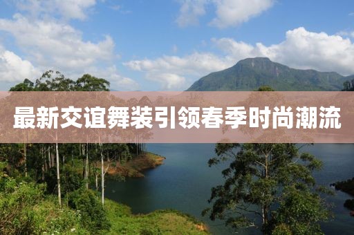最新交谊舞装引领春季时尚潮流