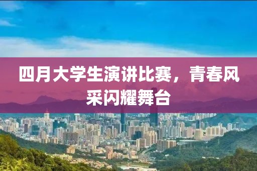 四月大学生演讲比赛，青春风采闪耀舞台