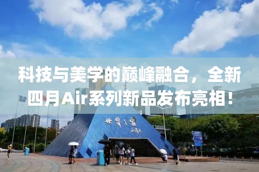 科技与美学的巅峰融合，全新四月Air系列新品发布亮相！