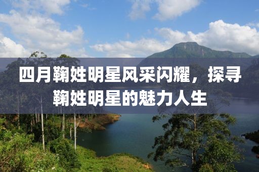 四月鞠姓明星风采闪耀，探寻鞠姓明星的魅力人生