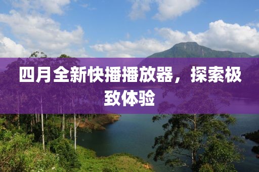 四月全新快播播放器，探索极致体验