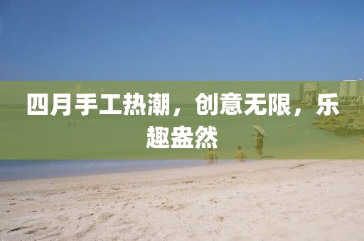 四月手工热潮，创意无限，乐趣盎然
