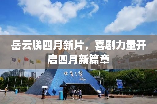 岳云鹏四月新片，喜剧力量开启四月新篇章