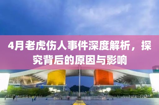 4月老虎伤人事件深度解析，探究背后的原因与影响
