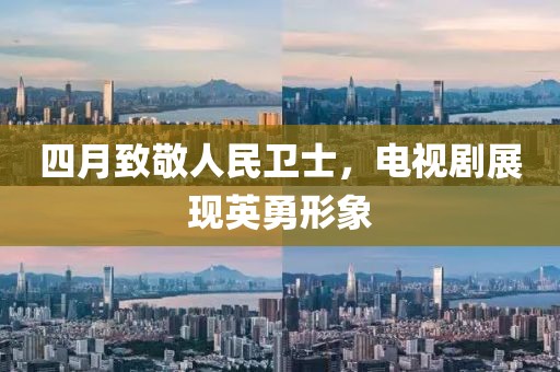 四月致敬人民卫士，电视剧展现英勇形象