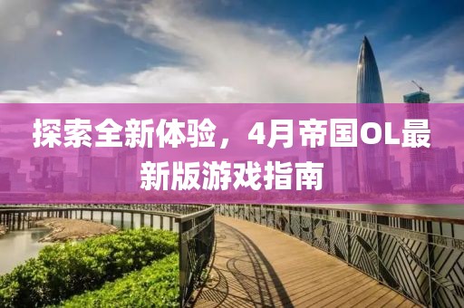 探索全新体验，4月帝国OL最新版游戏指南
