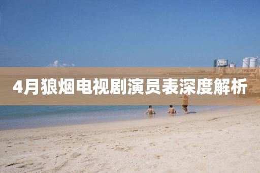 4月狼烟电视剧演员表深度解析
