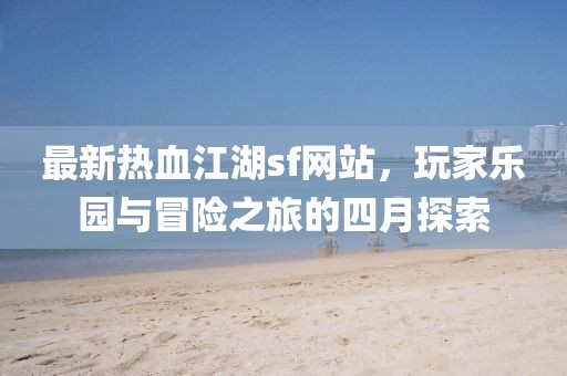 最新热血江湖sf网站，玩家乐园与冒险之旅的四月探索