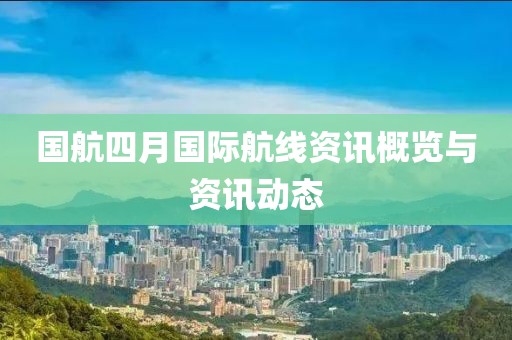 国航四月国际航线资讯概览与资讯动态