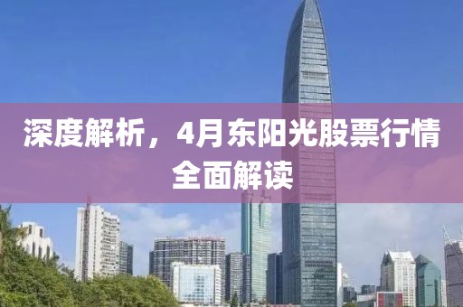 深度解析，4月东阳光股票行情全面解读