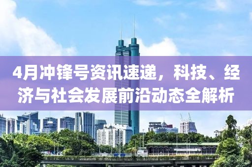 4月冲锋号资讯速递，科技、经济与社会发展前沿动态全解析