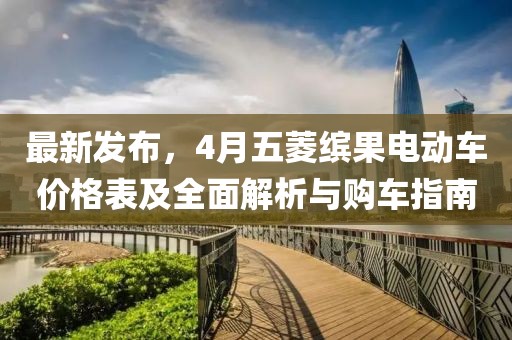 最新发布，4月五菱缤果电动车价格表及全面解析与购车指南