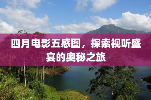 四月电影五感图，探索视听盛宴的奥秘之旅
