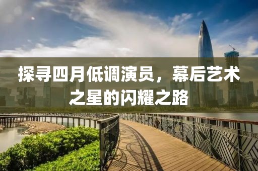 探寻四月低调演员，幕后艺术之星的闪耀之路