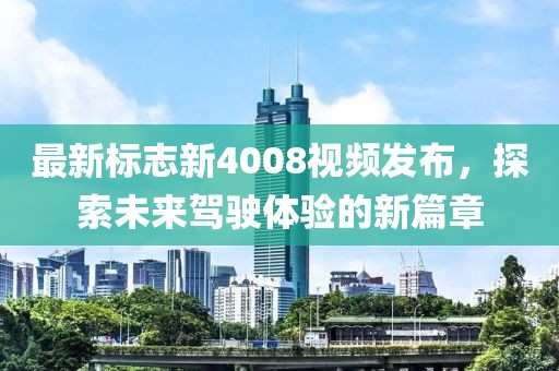 最新标志新4008视频发布，探索未来驾驶体验的新篇章