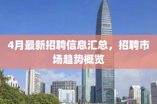 4月最新招聘信息汇总，招聘市场趋势概览