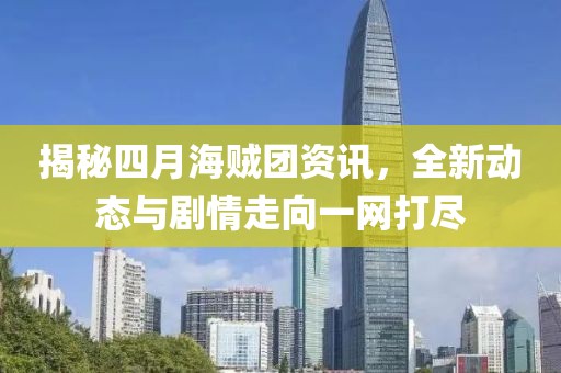 揭秘四月海贼团资讯，全新动态与剧情走向一网打尽