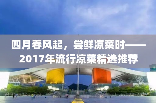 四月春风起，尝鲜凉菜时——2017年流行凉菜精选推荐