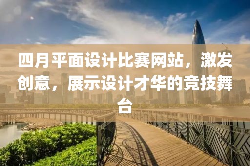 四月平面设计比赛网站，激发创意，展示设计才华的竞技舞台