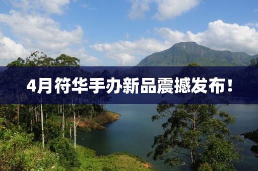 4月符华手办新品震撼发布！