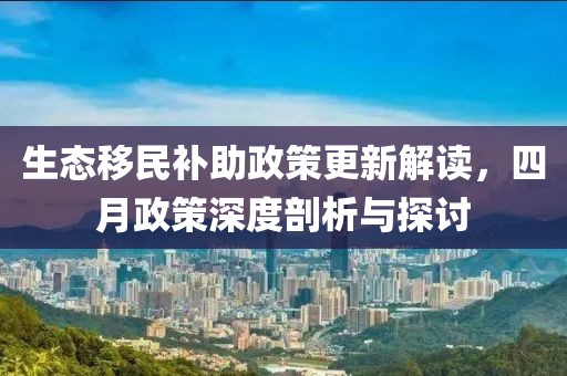 生态移民补助政策更新解读，四月政策深度剖析与探讨