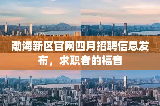 渤海新区官网四月招聘信息发布，求职者的福音
