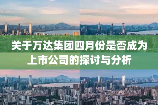 关于万达集团四月份是否成为上市公司的探讨与分析